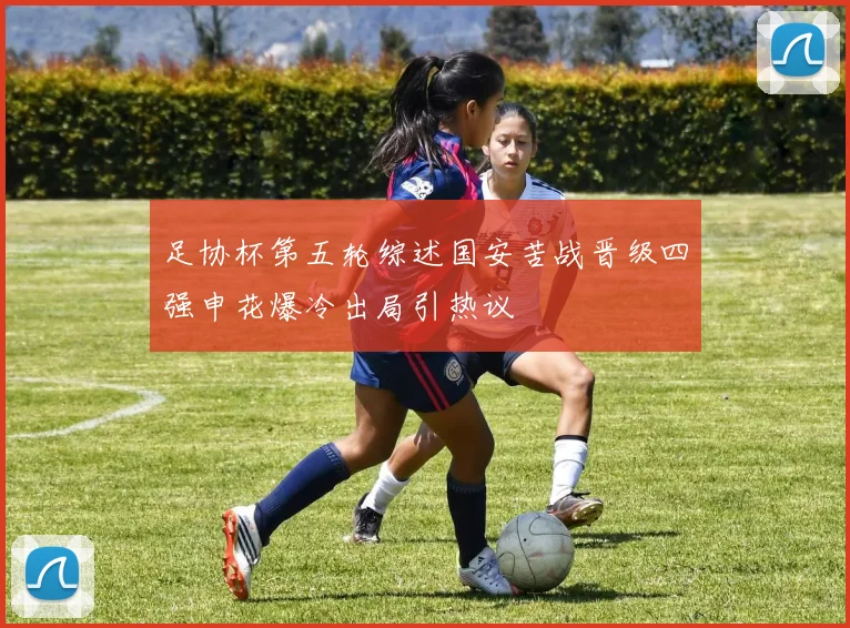 足协杯第五轮综述国安苦战晋级四强申花爆冷出局引热议