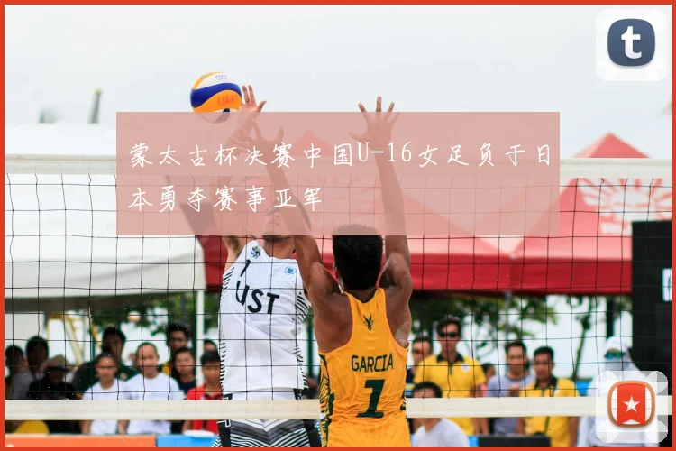 蒙太古杯决赛中国U-16女足负于日本勇夺赛事亚军