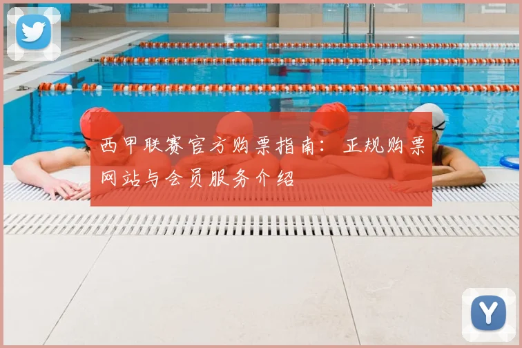西甲联赛官方购票指南：正规购票网站与会员服务介绍