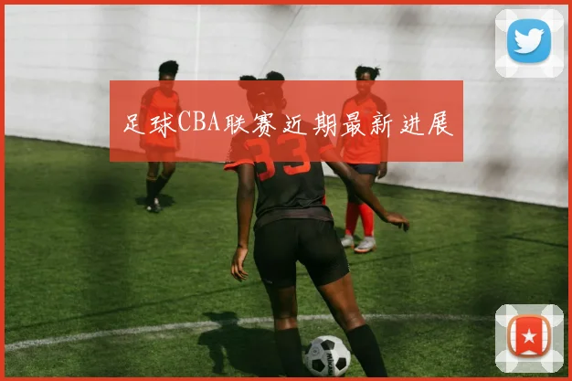 足球CBA联赛近期最新进展