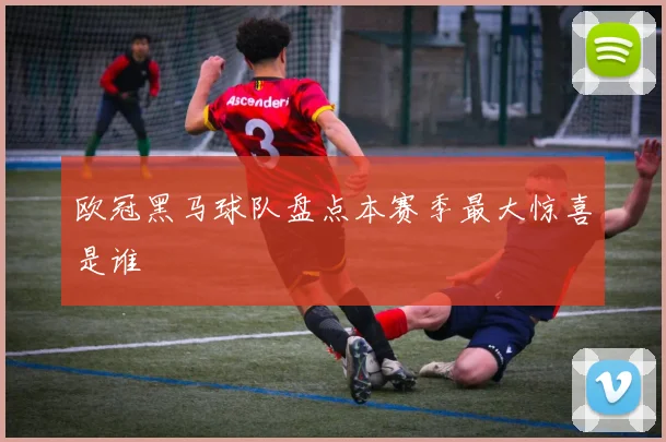 欧冠黑马球队盘点本赛季最大惊喜是谁